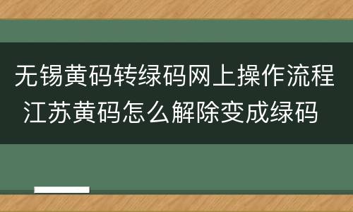 无锡黄码转绿码网上操作流程 江苏黄码怎么解除变成绿码