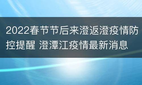 2022春节节后来澄返澄疫情防控提醒 澄潭江疫情最新消息