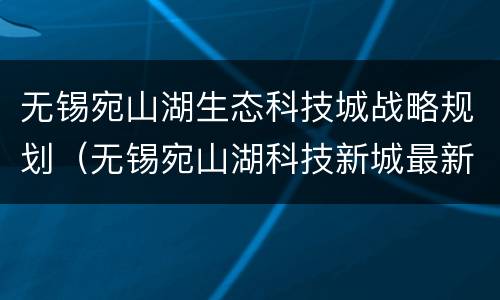 无锡宛山湖生态科技城战略规划（无锡宛山湖科技新城最新规划）