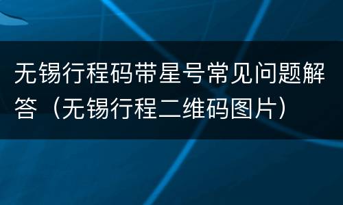 无锡行程码带星号常见问题解答（无锡行程二维码图片）