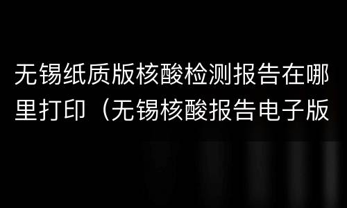 无锡纸质版核酸检测报告在哪里打印（无锡核酸报告电子版在哪查）
