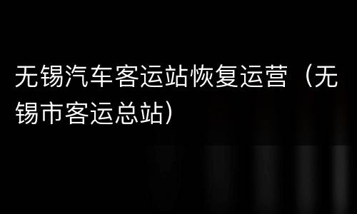 无锡汽车客运站恢复运营（无锡市客运总站）
