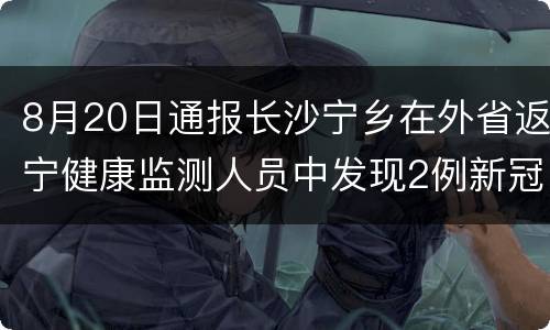 8月20日通报长沙宁乡在外省返宁健康监测人员中发现2例新冠病毒肺炎感染者
