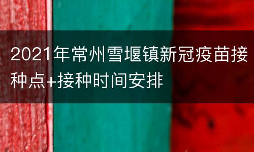 2021年常州雪堰镇新冠疫苗接种点+接种时间安排