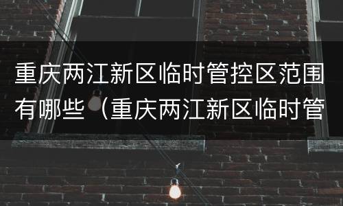 重庆两江新区临时管控区范围有哪些（重庆两江新区临时管控区范围有哪些小区）