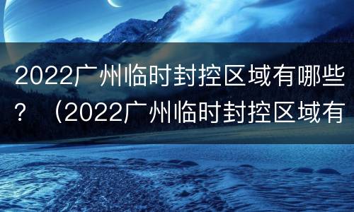 2022广州临时封控区域有哪些？（2022广州临时封控区域有哪些地方）