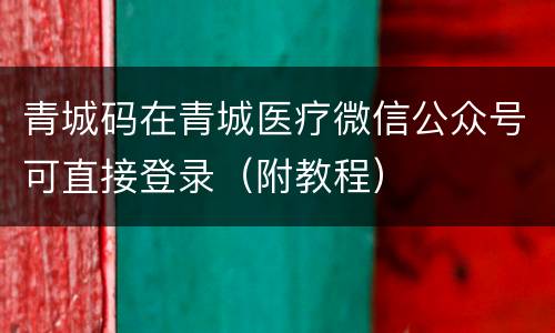 青城码在青城医疗微信公众号可直接登录（附教程）