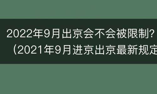 2022年9月出京会不会被限制？（2021年9月进京出京最新规定）