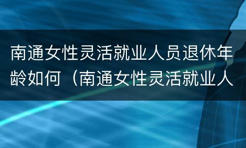 南通女性灵活就业人员退休年龄如何（南通女性灵活就业人员退休年龄如何计算）
