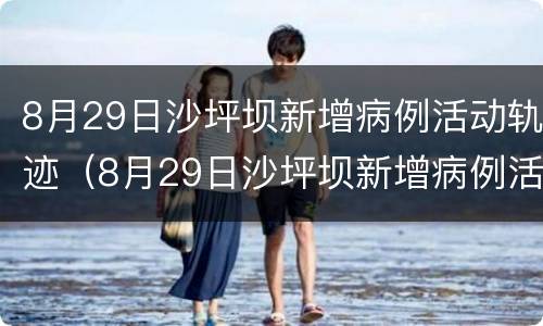 8月29日沙坪坝新增病例活动轨迹（8月29日沙坪坝新增病例活动轨迹公布）