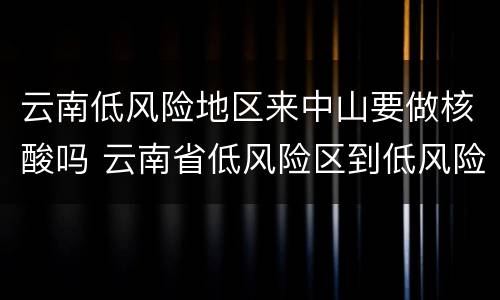云南低风险地区来中山要做核酸吗 云南省低风险区到低风险区需要检查吗