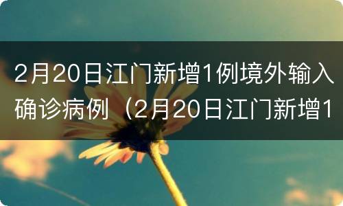 2月20日江门新增1例境外输入确诊病例（2月20日江门新增1例境外输入确诊病例多少）
