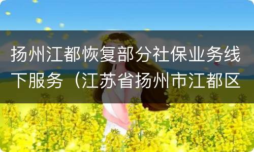 扬州江都恢复部分社保业务线下服务（江苏省扬州市江都区社保办理）