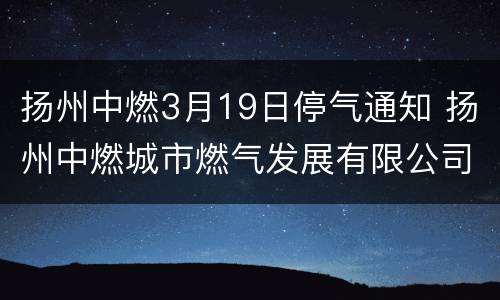 扬州中燃3月19日停气通知 扬州中燃城市燃气发展有限公司上班时间