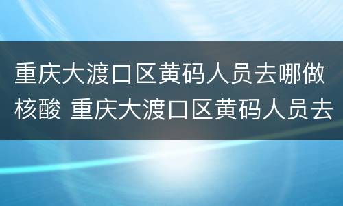 重庆大渡口区黄码人员去哪做核酸 重庆大渡口区黄码人员去哪做核酸