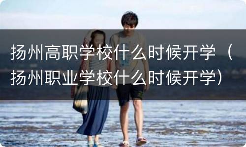 扬州高职学校什么时候开学（扬州职业学校什么时候开学）