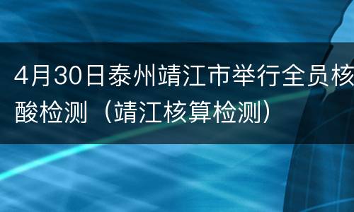 4月30日泰州靖江市举行全员核酸检测（靖江核算检测）