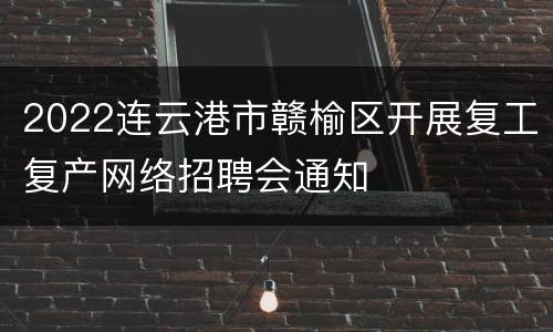 2022连云港市赣榆区开展复工复产网络招聘会通知