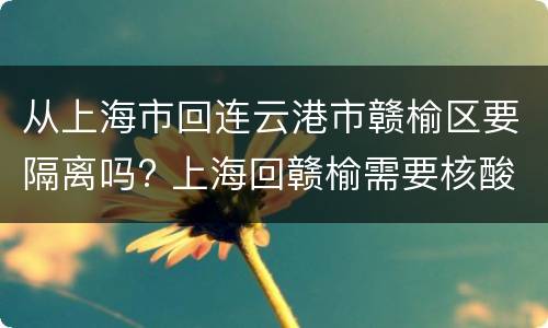 从上海市回连云港市赣榆区要隔离吗? 上海回赣榆需要核酸检测吗