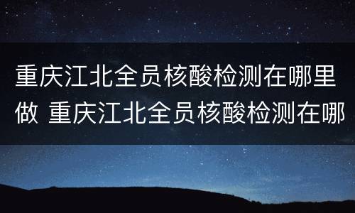 重庆江北全员核酸检测在哪里做 重庆江北全员核酸检测在哪里做的