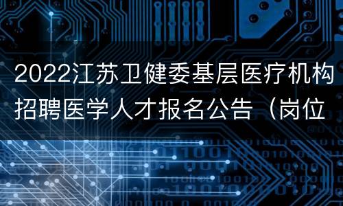 2022江苏卫健委基层医疗机构招聘医学人才报名公告（岗位+时间+入口）