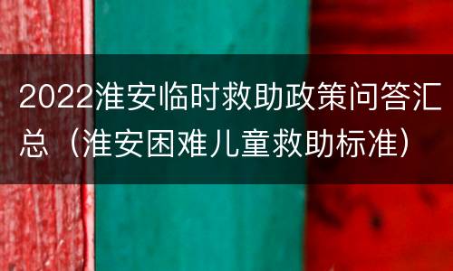 2022淮安临时救助政策问答汇总（淮安困难儿童救助标准）