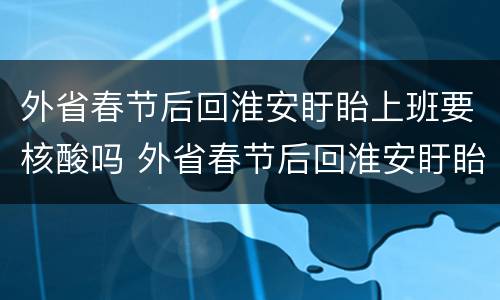 外省春节后回淮安盱眙上班要核酸吗 外省春节后回淮安盱眙上班要核酸吗
