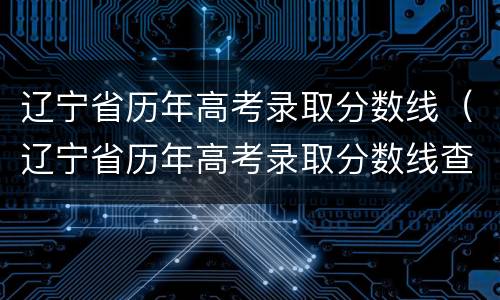 辽宁省历年高考录取分数线（辽宁省历年高考录取分数线查询）
