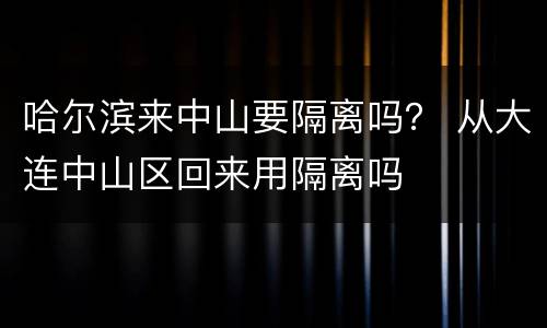 哈尔滨来中山要隔离吗？ 从大连中山区回来用隔离吗