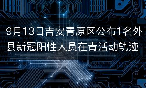 9月13日吉安青原区公布1名外县新冠阳性人员在青活动轨迹