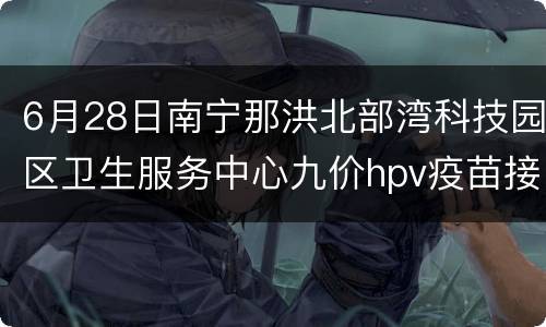 6月28日南宁那洪北部湾科技园区卫生服务中心九价hpv疫苗接种