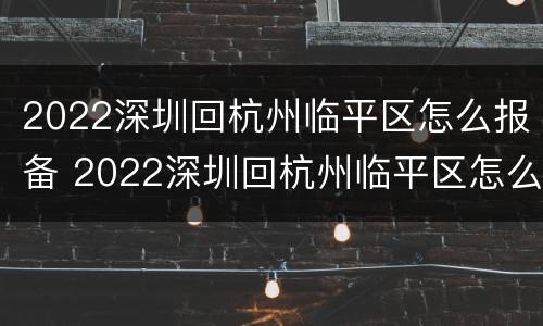 2022深圳回杭州临平区怎么报备 2022深圳回杭州临平区怎么报备呢