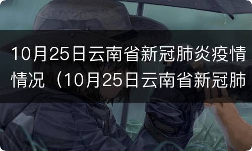 10月25日云南省新冠肺炎疫情情况（10月25日云南省新冠肺炎疫情情况如何）