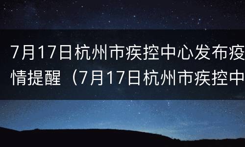 7月17日杭州市疾控中心发布疫情提醒（7月17日杭州市疾控中心发布疫情提醒短信）
