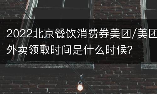 2022北京餐饮消费券美团/美团外卖领取时间是什么时候？