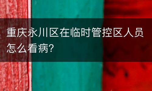 重庆永川区在临时管控区人员怎么看病？