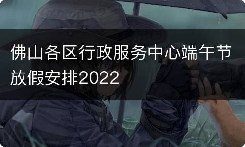 佛山各区行政服务中心端午节放假安排2022
