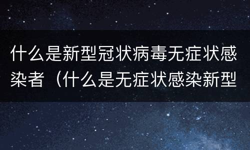 什么是新型冠状病毒无症状感染者（什么是无症状感染新型冠状病毒感染者）