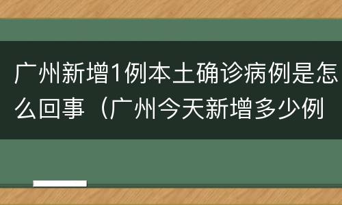 广州新增1例本土确诊病例是怎么回事（广州今天新增多少例确诊病例）
