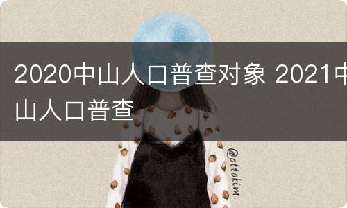 2020中山人口普查对象 2021中山人口普查