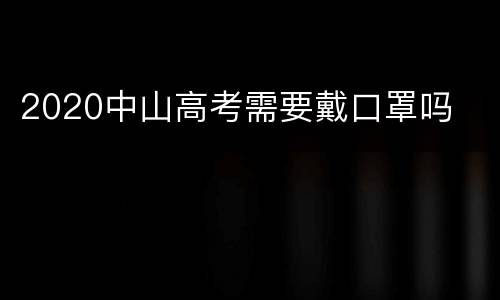 2020中山高考需要戴口罩吗