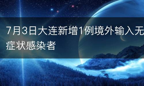 7月3日大连新增1例境外输入无症状感染者