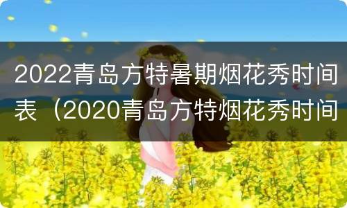 2022青岛方特暑期烟花秀时间表（2020青岛方特烟花秀时间）