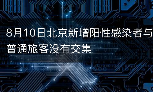 8月10日北京新增阳性感染者与普通旅客没有交集
