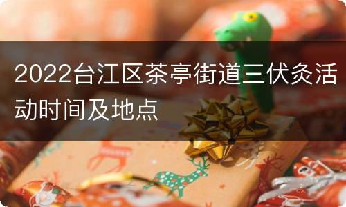2022台江区茶亭街道三伏灸活动时间及地点