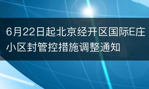 6月22日起北京经开区国际E庄小区封管控措施调整通知