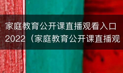 家庭教育公开课直播观看入口2022（家庭教育公开课直播观看入口6月5曰）