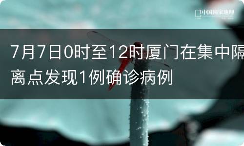 7月7日0时至12时厦门在集中隔离点发现1例确诊病例