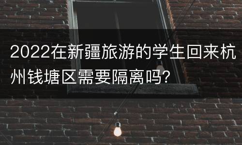 2022在新疆旅游的学生回来杭州钱塘区需要隔离吗？