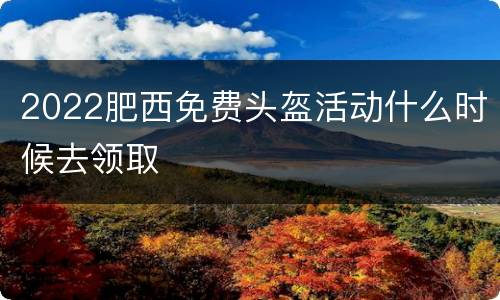 2022肥西免费头盔活动什么时候去领取